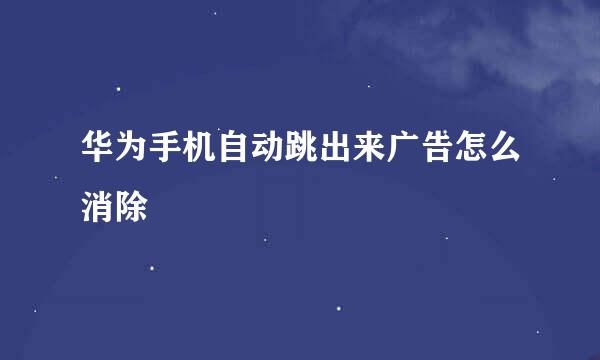 华为手机自动跳出来广告怎么消除