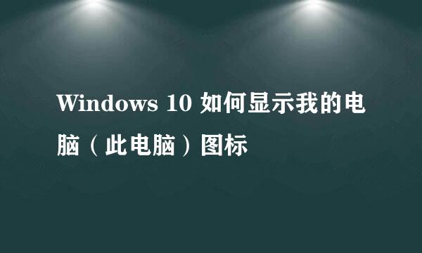 Windows 10 如何显示我的电脑（此电脑）图标