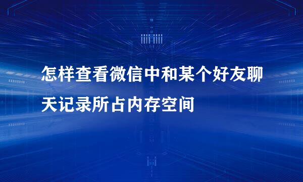 怎样查看微信中和某个好友聊天记录所占内存空间