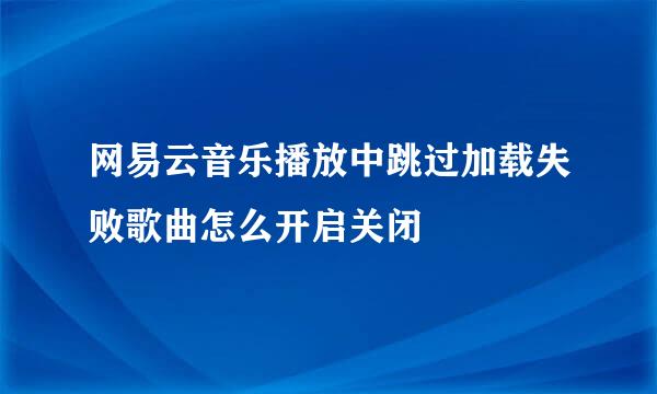 网易云音乐播放中跳过加载失败歌曲怎么开启关闭