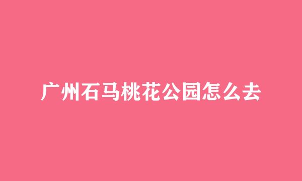 广州石马桃花公园怎么去