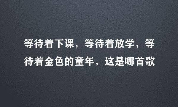 等待着下课，等待着放学，等待着金色的童年，这是哪首歌