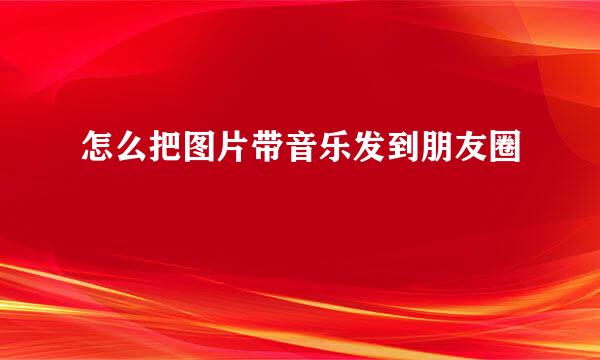 怎么把图片带音乐发到朋友圈