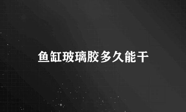 鱼缸玻璃胶多久能干