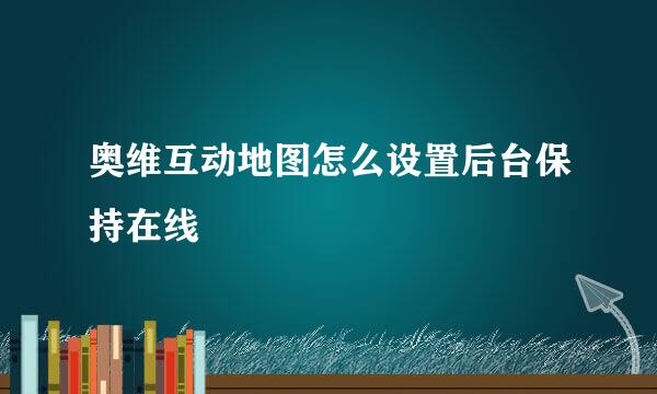 奥维互动地图怎么设置后台保持在线