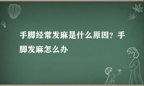 手脚经常发麻是什么原因?手脚发麻怎么办