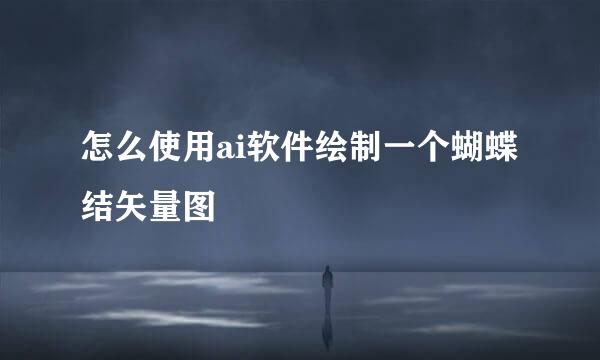 怎么使用ai软件绘制一个蝴蝶结矢量图