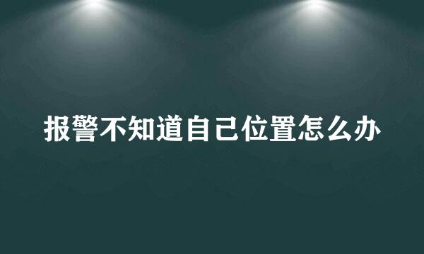 报警不知道自己位置怎么办
