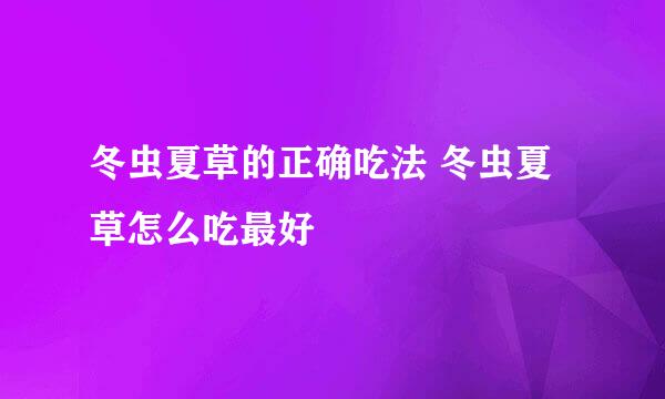 冬虫夏草的正确吃法 冬虫夏草怎么吃最好