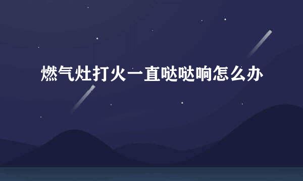 燃气灶打火一直哒哒响怎么办