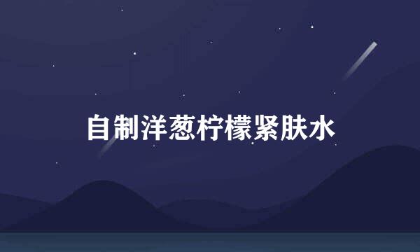 自制洋葱柠檬紧肤水