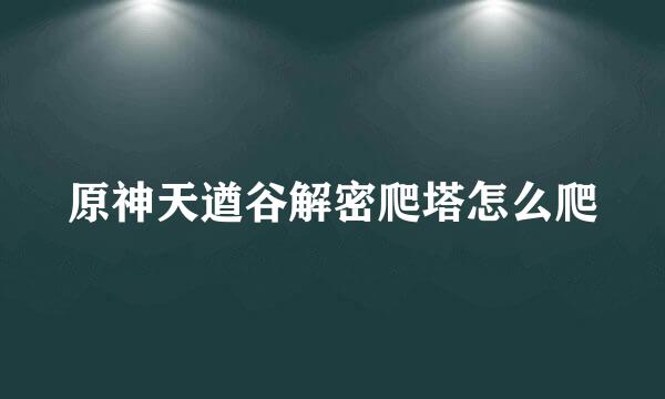 原神天遒谷解密爬塔怎么爬