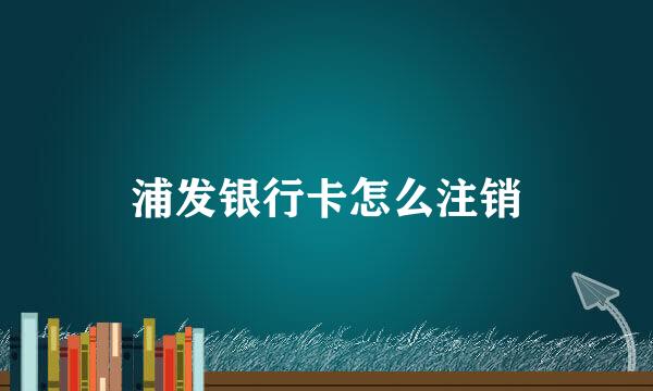 浦发银行卡怎么注销