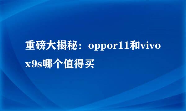 重磅大揭秘：oppor11和vivox9s哪个值得买