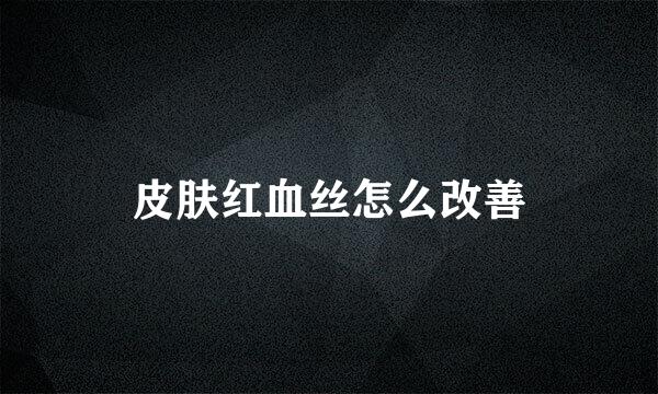 皮肤红血丝怎么改善