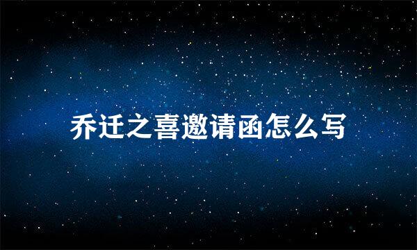 乔迁之喜邀请函怎么写