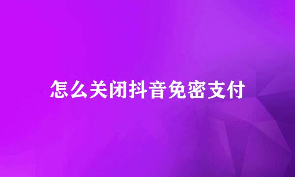 怎么关闭抖音免密支付