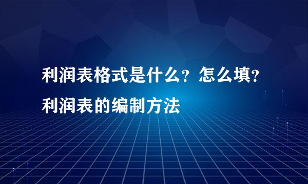 利润表格式是什么？怎么填？利润表的编制方法