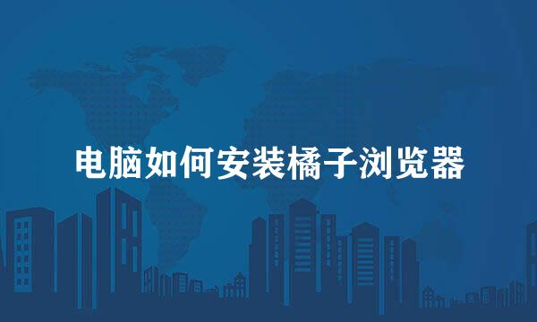电脑如何安装橘子浏览器