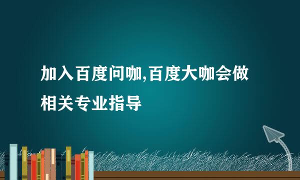 加入百度问咖,百度大咖会做相关专业指导