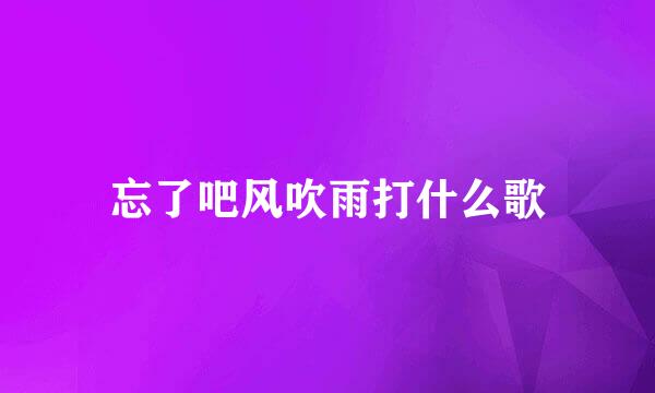 忘了吧风吹雨打什么歌