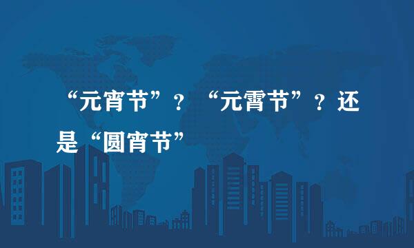 “元宵节”？“元霄节”？还是“圆宵节”
