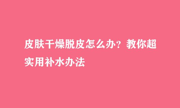 皮肤干燥脱皮怎么办？教你超实用补水办法
