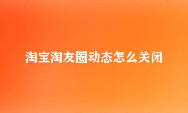 淘宝淘友圈动态怎么关闭