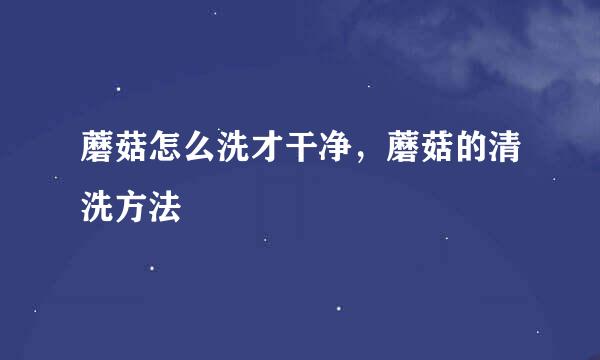 蘑菇怎么洗才干净，蘑菇的清洗方法