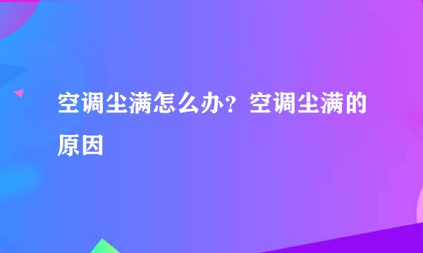 空调尘满怎么办?空调尘满的原因
