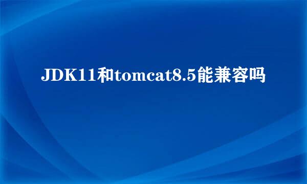 JDK11和tomcat8.5能兼容吗