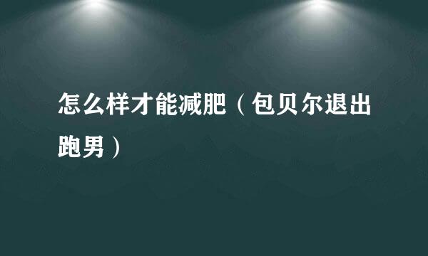 怎么样才能减肥(包贝尔退出跑男)