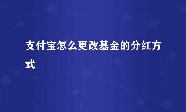 支付宝怎么更改基金的分红方式
