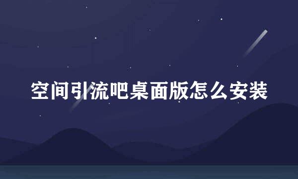 空间引流吧桌面版怎么安装