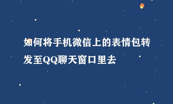 如何将手机微信上的表情包转发至QQ聊天窗口里去