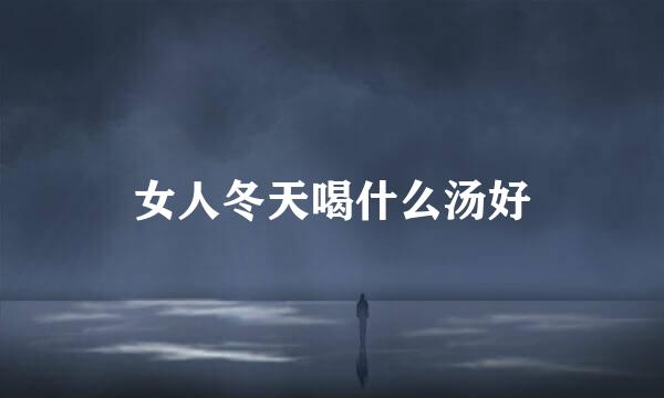 女人冬天喝什么汤好