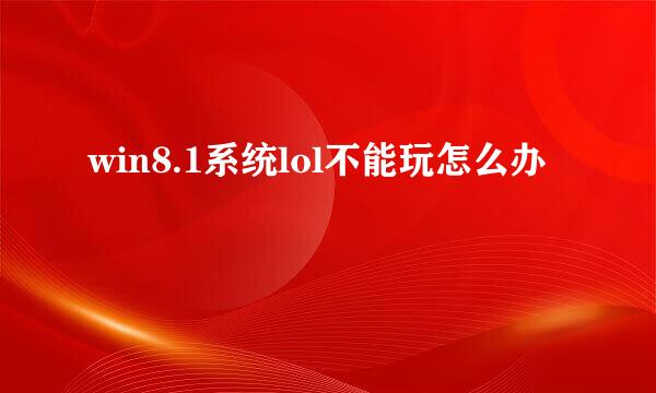 win8.1系统lol不能玩怎么办