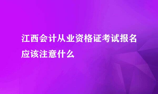 江西会计从业资格证考试报名应该注意什么