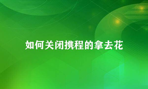 如何关闭携程的拿去花