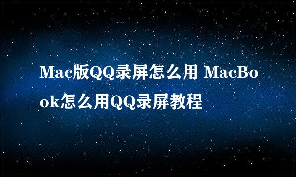 Mac版QQ录屏怎么用 MacBook怎么用QQ录屏教程