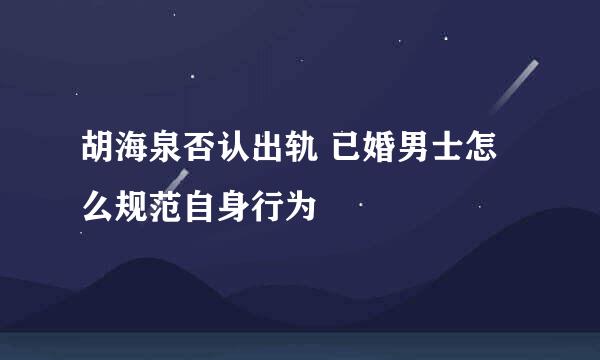 胡海泉否认出轨 已婚男士怎么规范自身行为