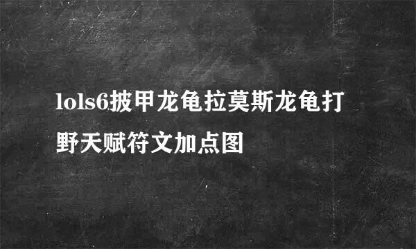 lols6披甲龙龟拉莫斯龙龟打野天赋符文加点图