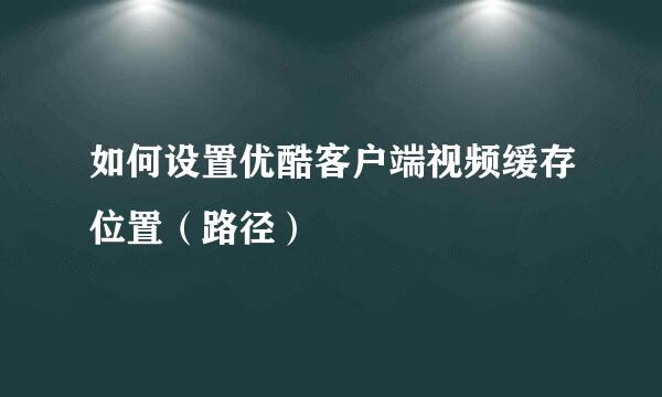 如何设置优酷客户端视频缓存位置（路径）