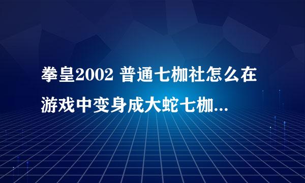 拳皇2002 普通七枷社怎么在游戏中变身成大蛇七枷社？我说的是在游戏中 不是选人的时候