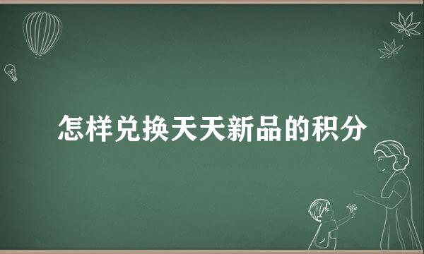 怎样兑换天天新品的积分