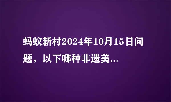 蚂蚁新村2024年10月15日问题，以下哪种非遗美食以“薄如纸”而闻名