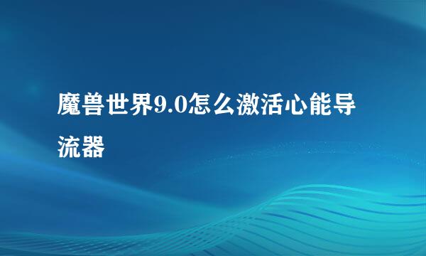 魔兽世界9.0怎么激活心能导流器