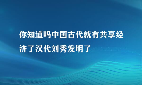 你知道吗中国古代就有共享经济了汉代刘秀发明了
