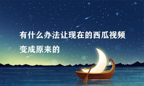 有什么办法让现在的西瓜视频变成原来的