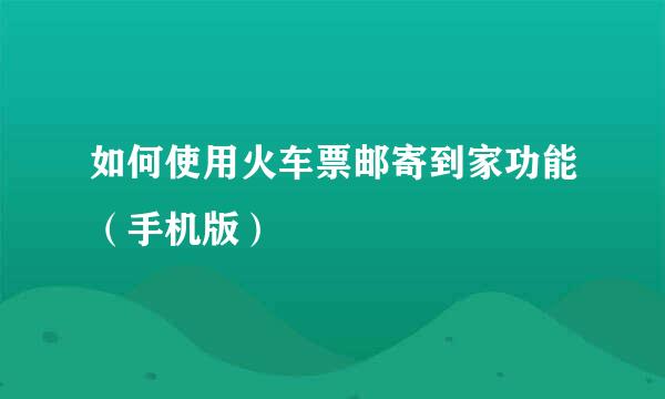如何使用火车票邮寄到家功能（手机版）